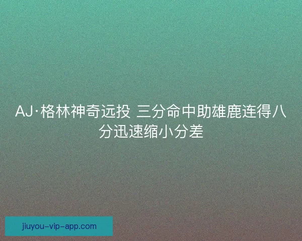AJ·格林神奇远投 三分命中助雄鹿连得八分迅速缩小分差