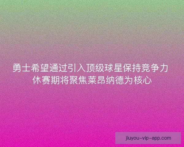 勇士希望通过引入顶级球星保持竞争力 休赛期将聚焦莱昂纳德为核心