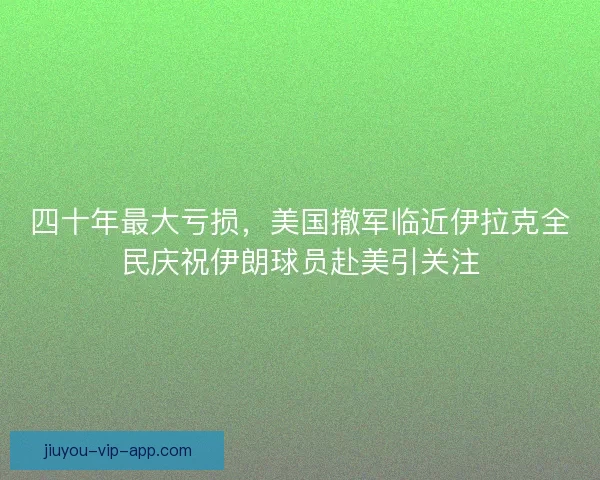 四十年最大亏损，美国撤军临近伊拉克全民庆祝伊朗球员赴美引关注