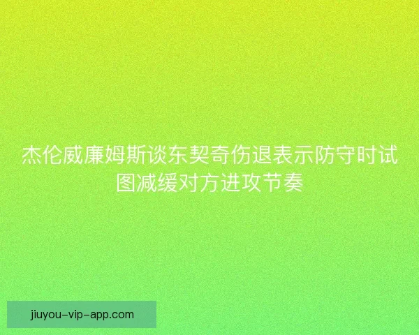 杰伦威廉姆斯谈东契奇伤退表示防守时试图减缓对方进攻节奏