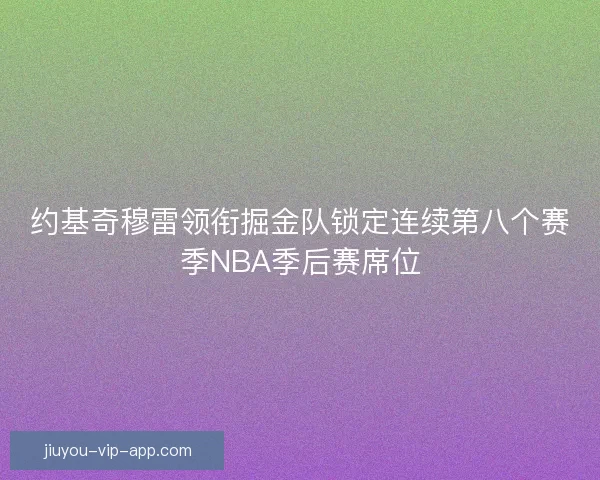 约基奇穆雷领衔掘金队锁定连续第八个赛季NBA季后赛席位