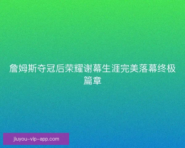 詹姆斯夺冠后荣耀谢幕生涯完美落幕终极篇章