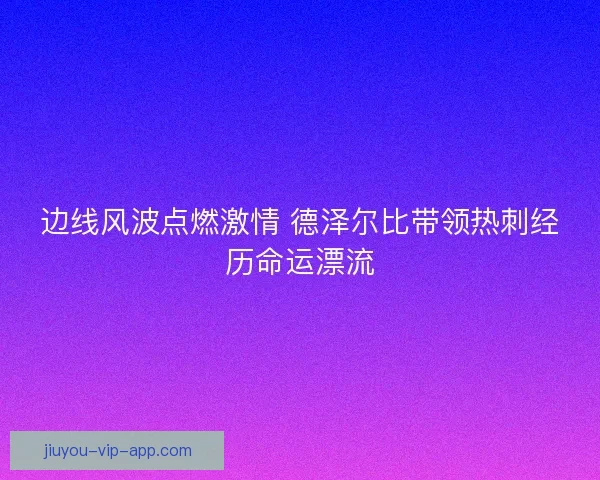 边线风波点燃激情 德泽尔比带领热刺经历命运漂流
