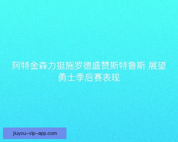 阿特金森力挺施罗德盛赞斯特鲁斯 展望勇士季后赛表现