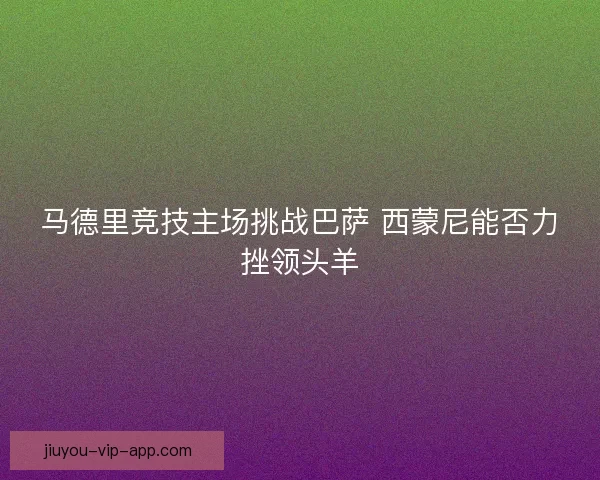 马德里竞技主场挑战巴萨 西蒙尼能否力挫领头羊
