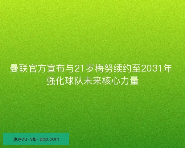曼联官方宣布与21岁梅努续约至2031年 强化球队未来核心力量