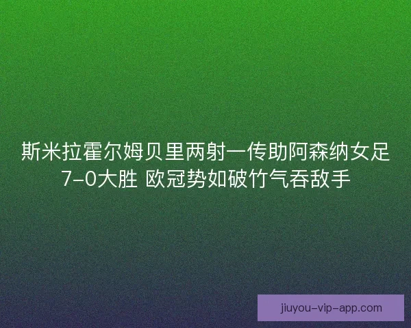 斯米拉霍尔姆贝里两射一传助阿森纳女足7-0大胜 欧冠势如破竹气吞敌手