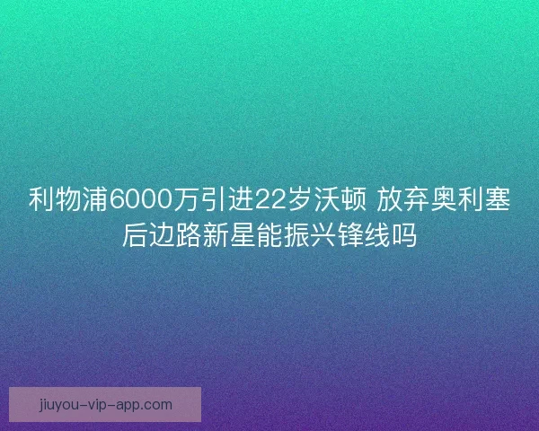 利物浦6000万引进22岁沃顿 放弃奥利塞后边路新星能振兴锋线吗