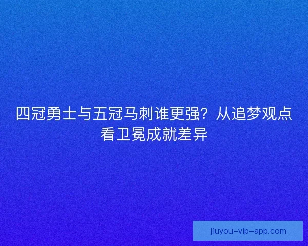 四冠勇士与五冠马刺谁更强？从追梦观点看卫冕成就差异