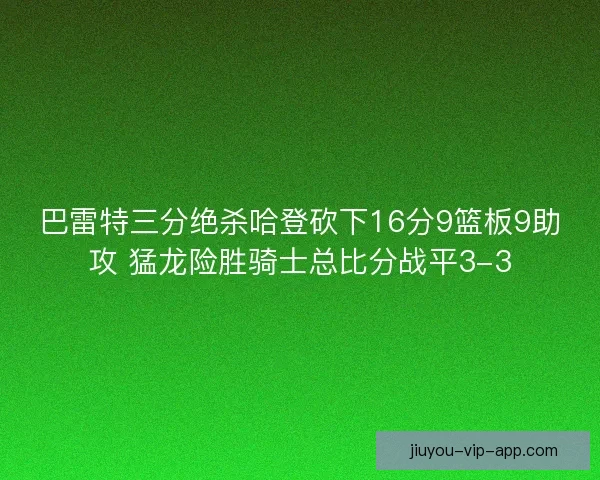 巴雷特三分绝杀哈登砍下16分9篮板9助攻 猛龙险胜骑士总比分战平3-3