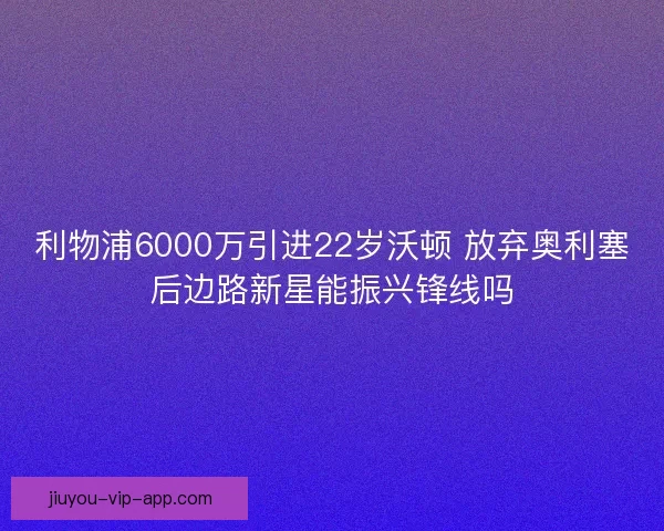 利物浦6000万引进22岁沃顿 放弃奥利塞后边路新星能振兴锋线吗