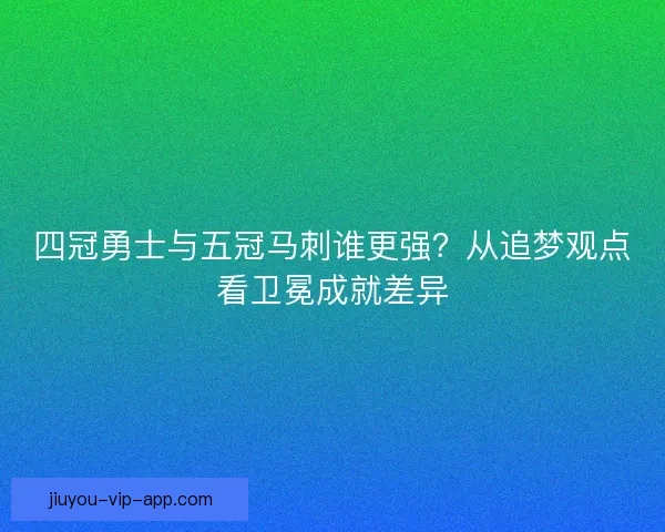 四冠勇士与五冠马刺谁更强？从追梦观点看卫冕成就差异