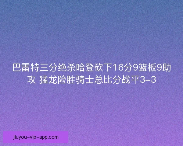 巴雷特三分绝杀哈登砍下16分9篮板9助攻 猛龙险胜骑士总比分战平3-3