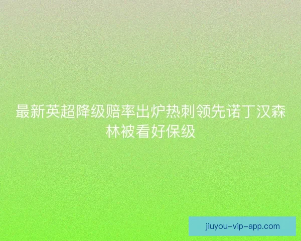 最新英超降级赔率出炉热刺领先诺丁汉森林被看好保级