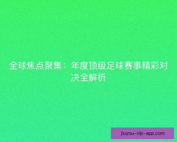 全球焦点聚集：年度顶级足球赛事精彩对决全解析