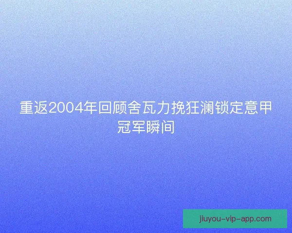 重返2004年回顾舍瓦力挽狂澜锁定意甲冠军瞬间