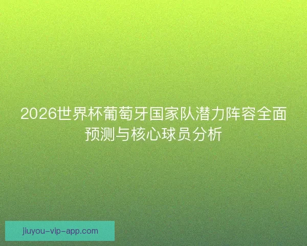 2026世界杯葡萄牙国家队潜力阵容全面预测与核心球员分析