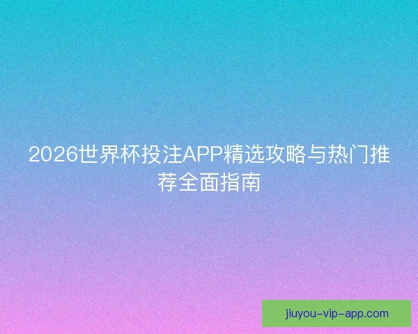 2026世界杯投注APP精选攻略与热门推荐全面指南 2026世界杯投注APP精选攻略与热门推荐全面指南