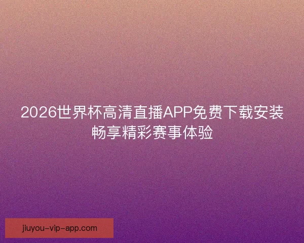 2026世界杯高清直播APP免费下载安装畅享精彩赛事体验