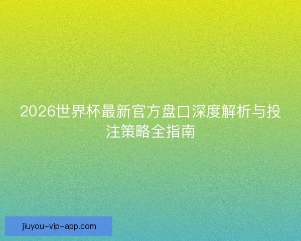 2026世界杯最新官方盘口深度解析与投注策略全指南 2026世界杯最新官方盘口深度解析与投注策略全指南