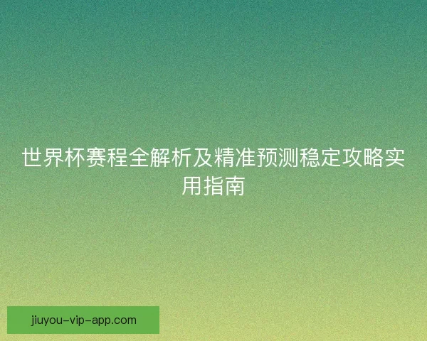 世界杯赛程全解析及精准预测稳定攻略实用指南 世界杯赛程全解析及精准预测稳定攻略实用指南