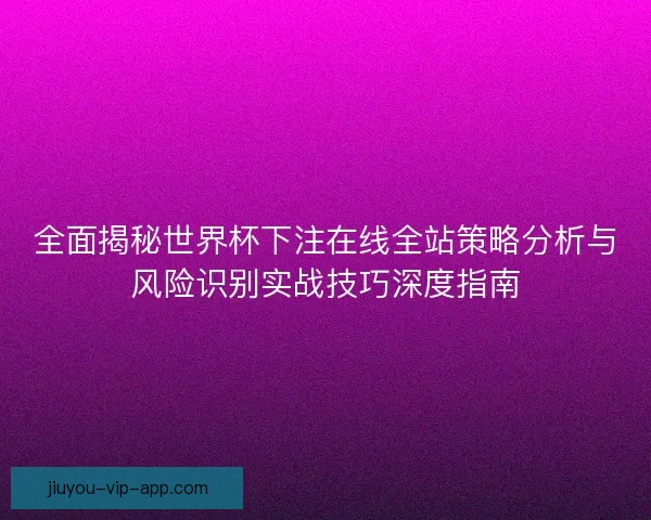 全面揭秘世界杯下注在线全站策略分析与风险识别实战技巧深度指南 全面揭秘世界杯下注在线全站策略分析与风险识别实战技巧深度指南