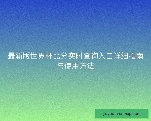 最新版世界杯比分实时查询入口详细指南与使用方法