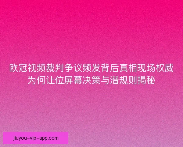 欧冠视频裁判争议频发背后真相现场权威为何让位屏幕决策与潜规则揭秘