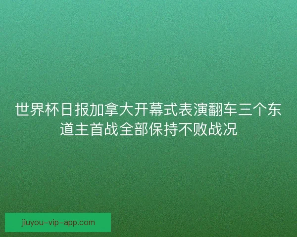 世界杯日报加拿大开幕式表演翻车三个东道主首战全部保持不败战况 世界杯日报加拿大开幕式表演翻车三个东道主首战全部保持不败战况