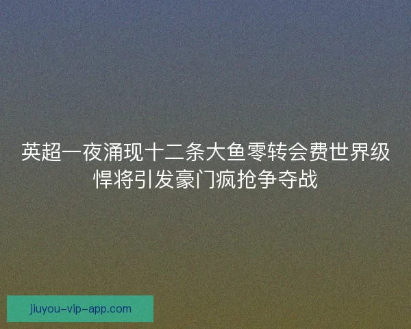 英超一夜涌现十二条大鱼零转会费世界级悍将引发豪门疯抢争夺战