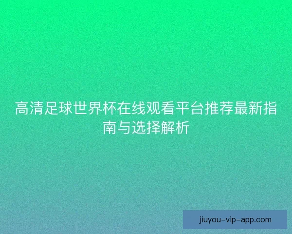 高清足球世界杯在线观看平台推荐最新指南与选择解析 高清足球世界杯在线观看平台推荐最新指南与选择解析