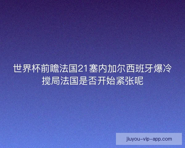 世界杯前瞻法国21塞内加尔西班牙爆冷搅局法国是否开始紧张呢