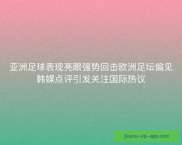 亚洲足球表现亮眼强势回击欧洲足坛偏见韩媒点评引发关注国际热议 亚洲足球表现亮眼强势回击欧洲足坛偏见韩媒点评引发关注国际热议
