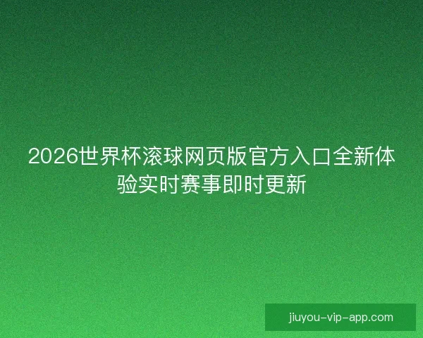 2026世界杯滚球网页版官方入口全新体验实时赛事即时更新