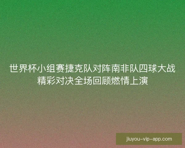世界杯小组赛捷克队对阵南非队四球大战精彩对决全场回顾燃情上演 世界杯小组赛捷克队对阵南非队四球大战精彩对决全场回顾燃情上演