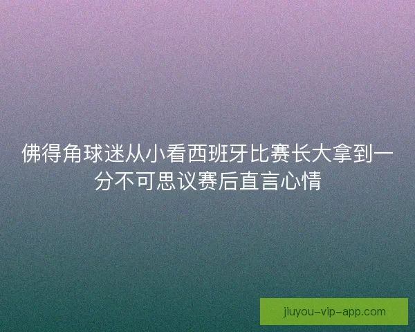 佛得角球迷从小看西班牙比赛长大拿到一分不可思议赛后直言心情 佛得角球迷从小看西班牙比赛长大拿到一分不可思议赛后直言心情